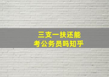 三支一扶还能考公务员吗知乎