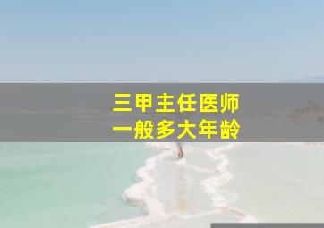 三甲主任医师一般多大年龄