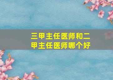 三甲主任医师和二甲主任医师哪个好