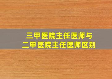 三甲医院主任医师与二甲医院主任医师区别