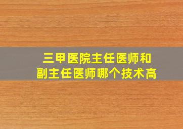 三甲医院主任医师和副主任医师哪个技术高