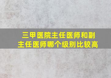 三甲医院主任医师和副主任医师哪个级别比较高