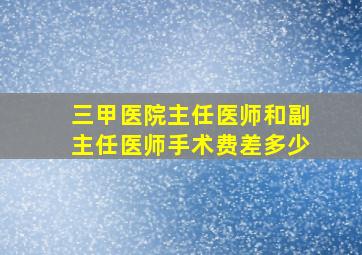 三甲医院主任医师和副主任医师手术费差多少