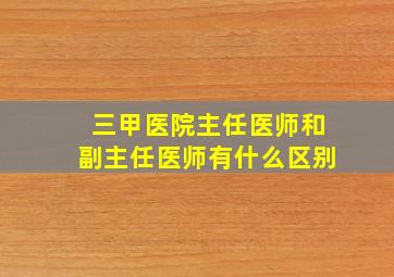 三甲医院主任医师和副主任医师有什么区别