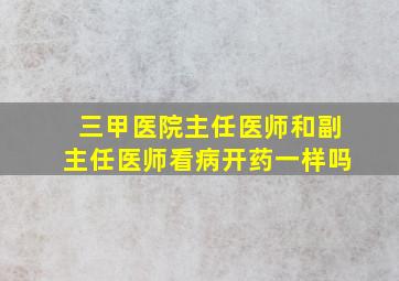 三甲医院主任医师和副主任医师看病开药一样吗