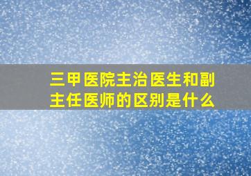 三甲医院主治医生和副主任医师的区别是什么