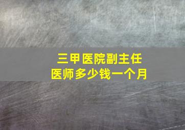 三甲医院副主任医师多少钱一个月