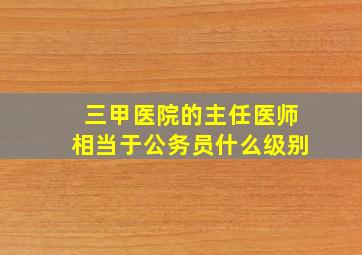 三甲医院的主任医师相当于公务员什么级别