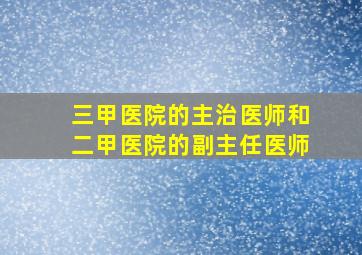 三甲医院的主治医师和二甲医院的副主任医师