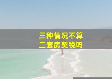 三种情况不算二套房契税吗