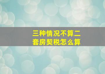 三种情况不算二套房契税怎么算