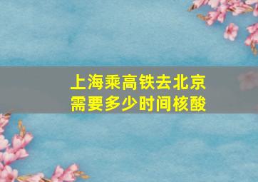 上海乘高铁去北京需要多少时间核酸