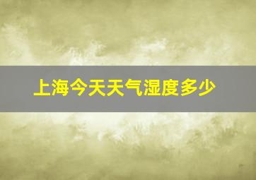 上海今天天气湿度多少