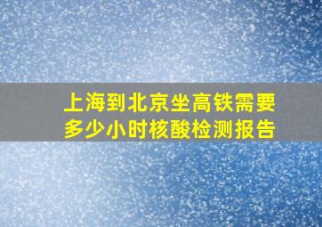 上海到北京坐高铁需要多少小时核酸检测报告