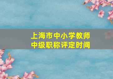 上海市中小学教师中级职称评定时间