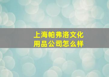 上海帕弗洛文化用品公司怎么样