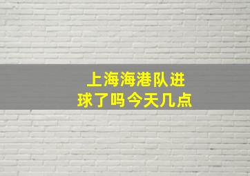 上海海港队进球了吗今天几点