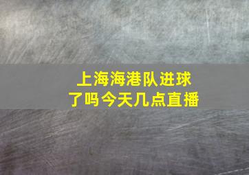 上海海港队进球了吗今天几点直播