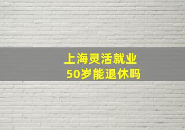 上海灵活就业50岁能退休吗