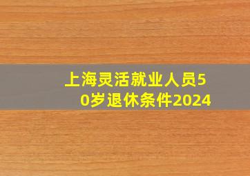 上海灵活就业人员50岁退休条件2024