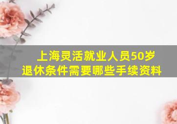 上海灵活就业人员50岁退休条件需要哪些手续资料