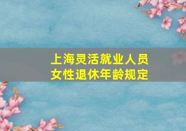 上海灵活就业人员女性退休年龄规定