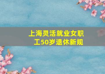 上海灵活就业女职工50岁退休新规