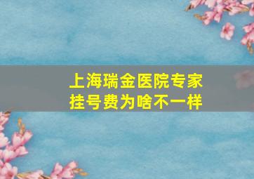 上海瑞金医院专家挂号费为啥不一样