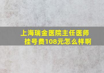 上海瑞金医院主任医师挂号费108元怎么样啊