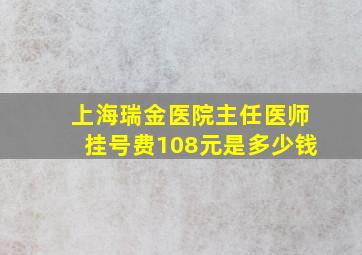 上海瑞金医院主任医师挂号费108元是多少钱