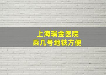 上海瑞金医院乘几号地铁方便