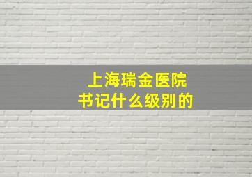 上海瑞金医院书记什么级别的