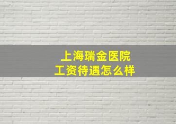 上海瑞金医院工资待遇怎么样