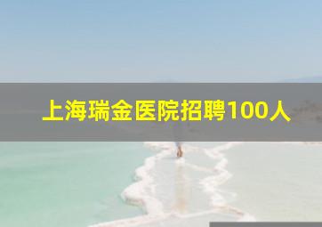 上海瑞金医院招聘100人