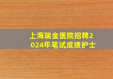 上海瑞金医院招聘2024年笔试成绩护士