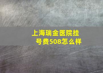 上海瑞金医院挂号费508怎么样