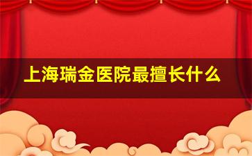 上海瑞金医院最擅长什么