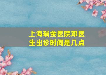 上海瑞金医院邓医生出诊时间是几点