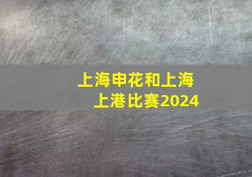 上海申花和上海上港比赛2024