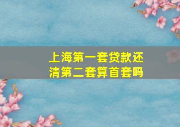 上海第一套贷款还清第二套算首套吗