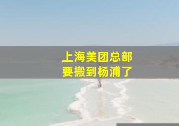 上海美团总部要搬到杨浦了