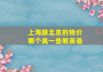 上海跟北京的物价哪个高一些呢英语