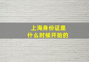 上海身份证是什么时候开始的