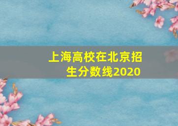 上海高校在北京招生分数线2020