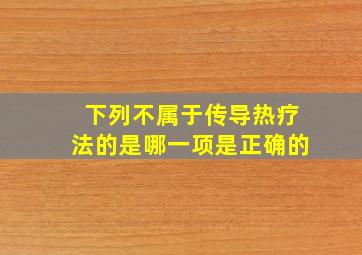 下列不属于传导热疗法的是哪一项是正确的