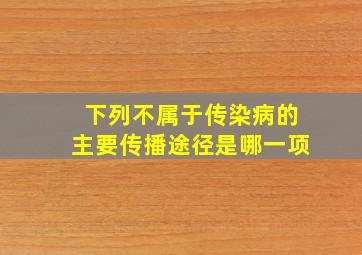 下列不属于传染病的主要传播途径是哪一项