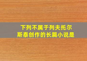 下列不属于列夫托尔斯泰创作的长篇小说是