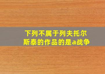 下列不属于列夫托尔斯泰的作品的是a战争