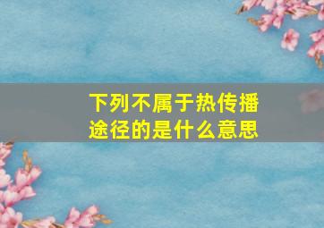 下列不属于热传播途径的是什么意思