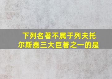 下列名著不属于列夫托尔斯泰三大巨著之一的是